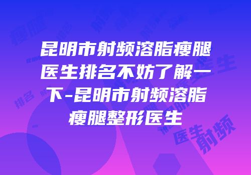 昆明市射频溶脂瘦腿医生排名不妨了解一下-昆明市射频溶脂瘦腿整形医生