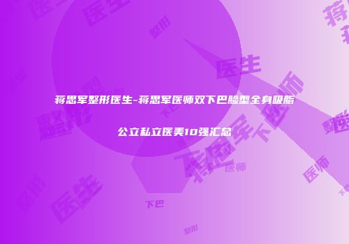 蒋思军整形医生-蒋思军医师双下巴脸型全身吸脂公立私立医美10强汇总