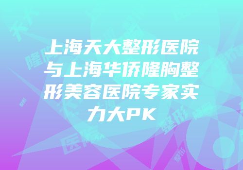 上海天大整形医院与上海华侨隆胸整形美容医院专家实力大PK