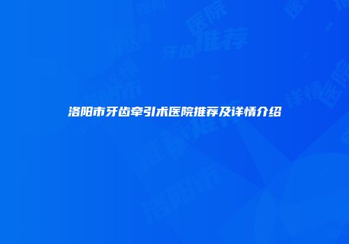 洛阳市牙齿牵引术医院推荐及详情介绍