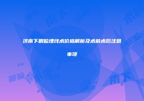 济南下眼睑埋线术价格解析及术前术后注意事项