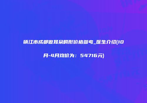 镇江市成都做耳朵畸形价格参考_医生介绍(10月-4月均价为：54716元)