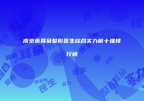 南京市耳朵整形医生综合实力前十强排行榜