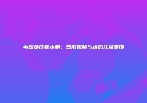 电动负压瘦小腿：塑形风险与术后注意事项