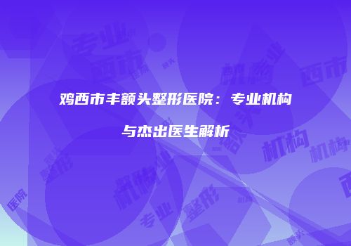 鸡西市丰额头整形医院：专业机构与杰出医生解析