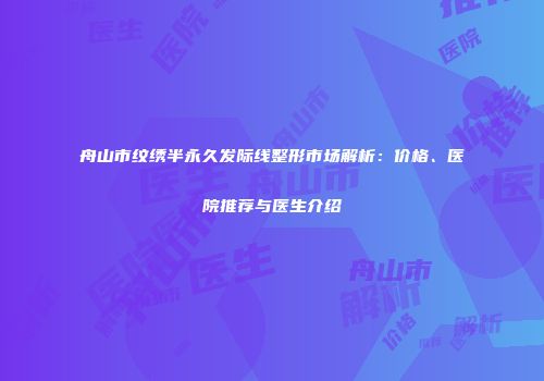 舟山市纹绣半永久发际线整形市场解析：价格、医院推荐与医生介绍