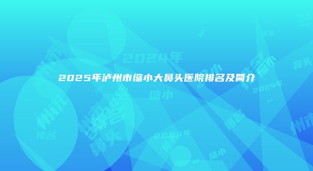 2025年泸州市缩小大鼻头医院排名及简介