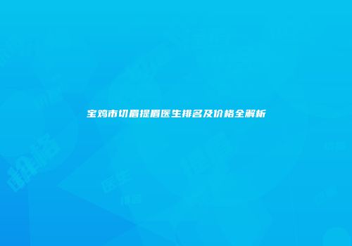 宝鸡市切眉提眉医生排名及价格全解析