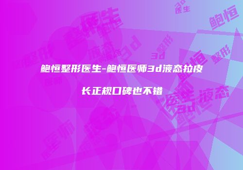 鲍恒整形医生-鲍恒医师3d液态拉皮长正规口碑也不错