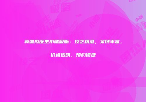 冀国杰医生小腿吸脂：技艺精湛，案例丰富，价格透明，预约便捷