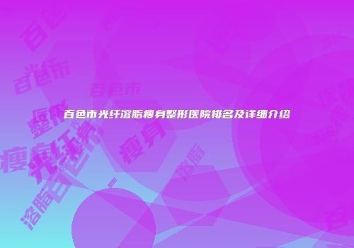 百色市光纤溶脂瘦身整形医院排名及详细介绍