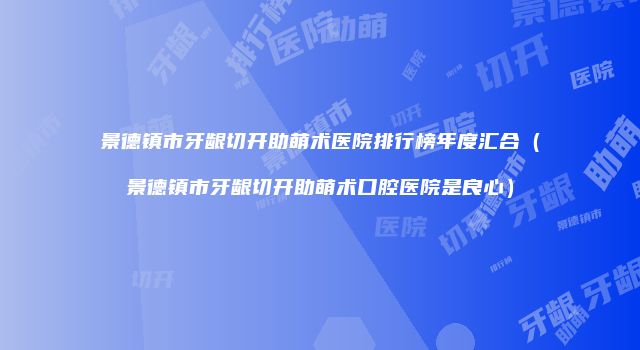 景德镇市牙龈切开助萌术医院排行榜年度汇合（景德镇市牙龈切开助萌术口腔医院是良心）