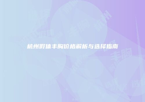 杭州假体丰胸价格解析与选择指南
