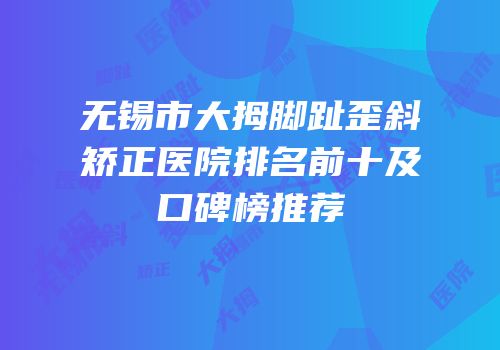 无锡市大拇脚趾歪斜矫正医院排名前十及口碑榜推荐