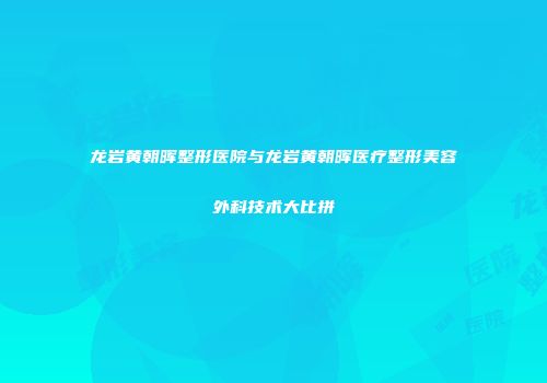 龙岩黄朝晖整形医院与龙岩黄朝晖医疗整形美容外科技术大比拼