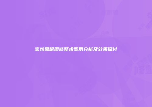 宝鸡黑眼圈修整术费用分析及效果探讨