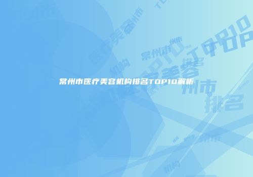 常州市医疗美容机构排名TOP10解析