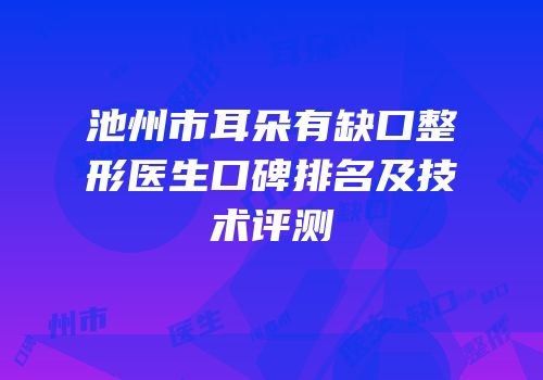 池州市耳朵有缺口整形医生口碑排名及技术评测