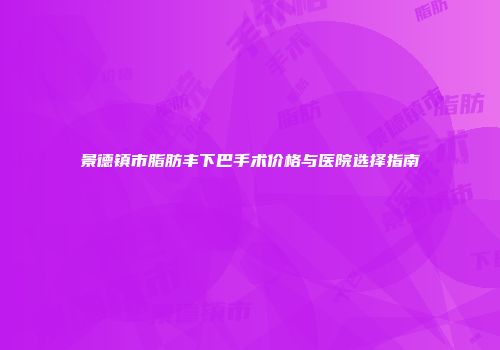 景德镇市脂肪丰下巴手术价格与医院选择指南