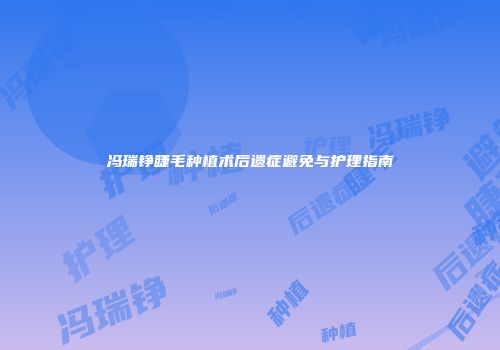 冯瑞铮睫毛种植术后遗症避免与护理指南