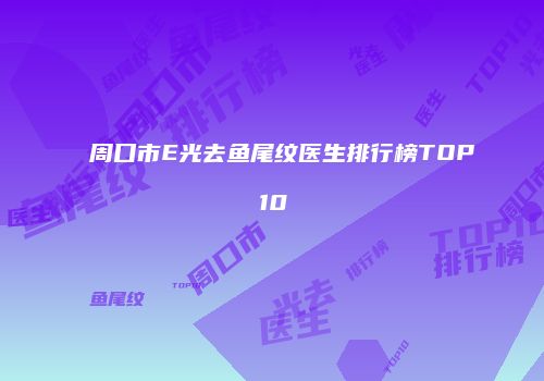 周口市E光去鱼尾纹医生排行榜TOP10