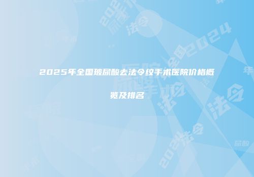 2025年全国玻尿酸去法令纹手术医院价格概览及排名