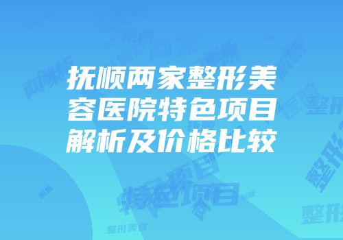 抚顺两家整形美容医院特色项目解析及价格比较