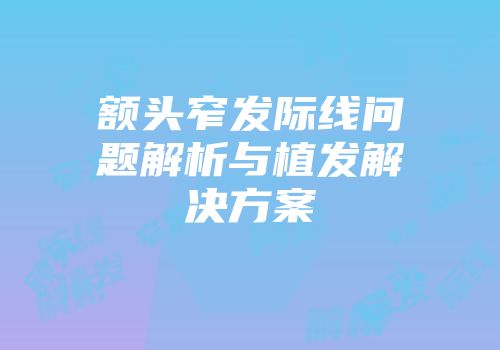 额头窄发际线问题解析与植发解决方案