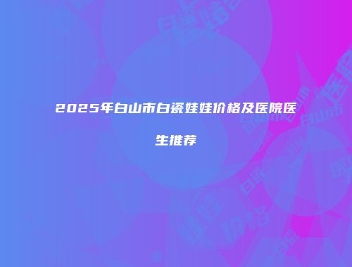 2025年白山市白瓷娃娃价格及医院医生推荐