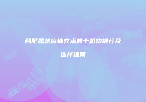 合肥鼻基底填充术前十机构推荐及选择指南