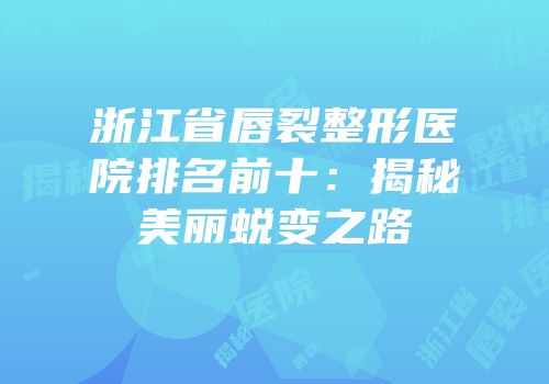 浙江省唇裂整形医院排名前十：揭秘美丽蜕变之路