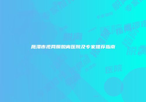 鹰潭市视网膜脱离医院及专家推荐指南