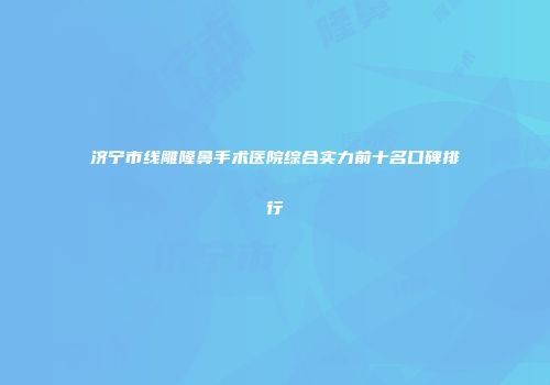 济宁市线雕隆鼻手术医院综合实力前十名口碑排行