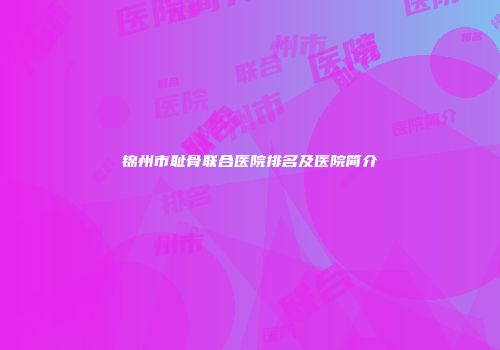 锦州市耻骨联合医院排名及医院简介