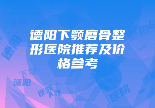 德阳下颚磨骨整形医院推荐及价格参考