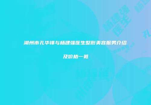 湖州市孔华锋与杨建强医生整形美容服务介绍及价格一览