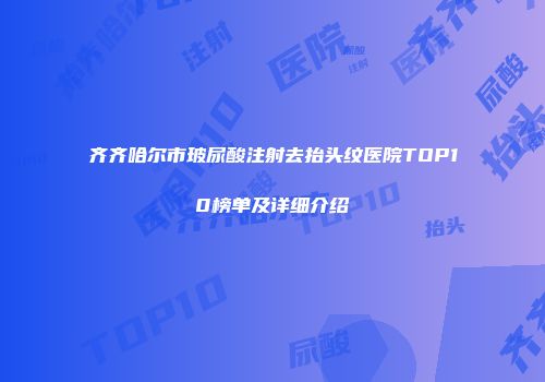 齐齐哈尔市玻尿酸注射去抬头纹医院TOP10榜单及详细介绍