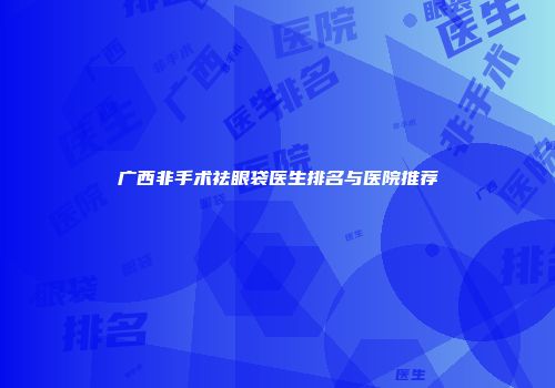 广西非手术祛眼袋医生排名与医院推荐