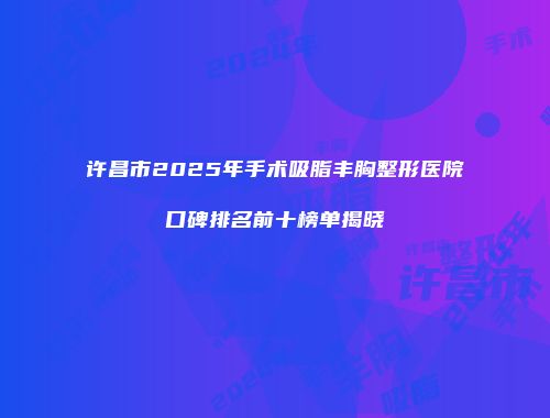 许昌市2025年手术吸脂丰胸整形医院口碑排名前十榜单揭晓