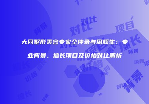 大同整形美容专家仝仲录与周辉生：专业背景、擅长项目及价格对比解析