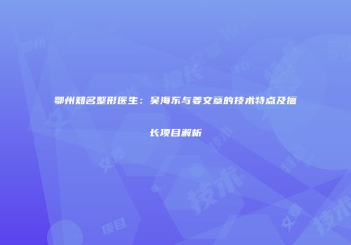 鄂州知名整形医生：吴海东与姜文章的技术特点及擅长项目解析