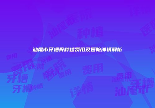 汕尾市牙槽骨种植费用及医院详情解析