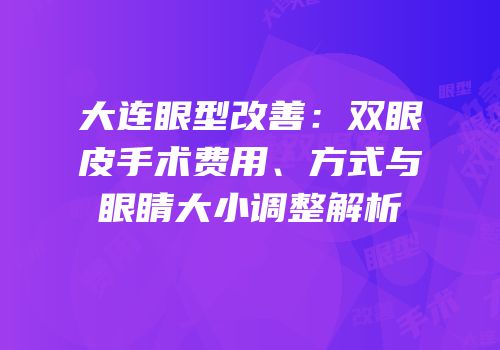 大连眼型改善：双眼皮手术费用、方式与眼睛大小调整解析