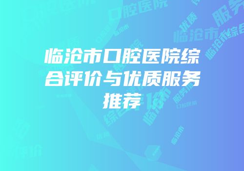 临沧市口腔医院综合评价与优质服务推荐