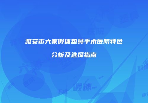 雅安市六家假体垫鼻手术医院特色分析及选择指南