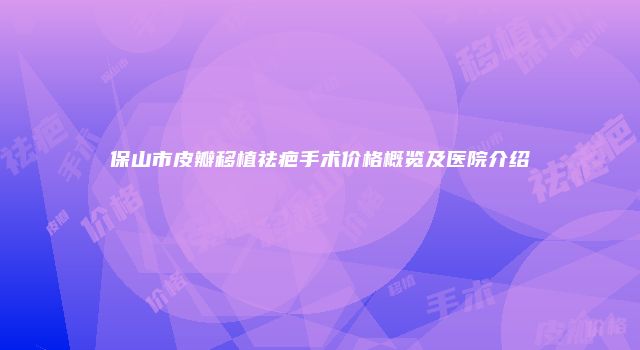 保山市皮瓣移植祛疤手术价格概览及医院介绍