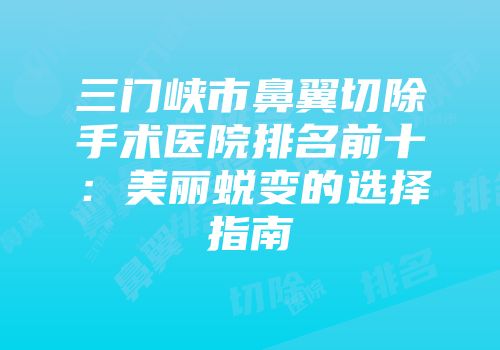 三门峡市鼻翼切除手术医院排名前十：美丽蜕变的选择指南