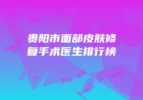 贵阳市面部皮肤修复手术医生排行榜