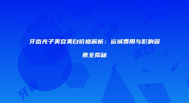 牙齿光子美容美白价格解析：运城费用与影响因素全揭秘