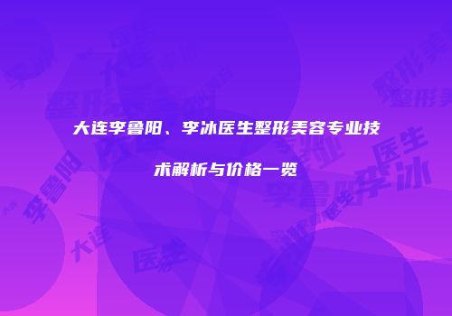 大连李鲁阳、李冰医生整形美容专业技术解析与价格一览